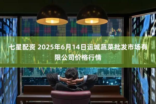 七星配资 2025年6月14日运城蔬菜批发市场有限公司价格行情