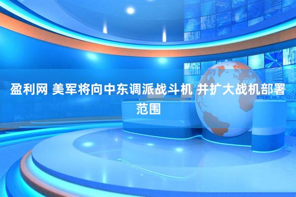 盈利网 美军将向中东调派战斗机 并扩大战机部署范围
