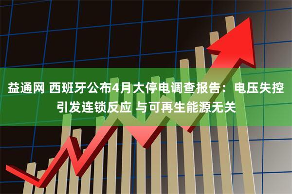 益通网 西班牙公布4月大停电调查报告：电压失控引发连锁反应 与可再生能源无关