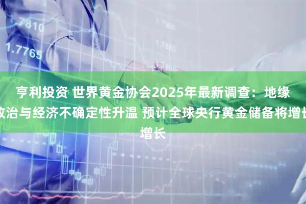 亨利投资 世界黄金协会2025年最新调查：地缘政治与经济不确定性升温 预计全球央行黄金储备将增长