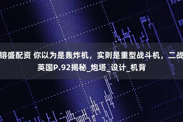 镕盛配资 你以为是轰炸机，实则是重型战斗机，二战英国P.92揭秘_炮塔_设计_机背