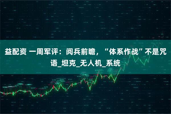 益配资 一周军评：阅兵前瞻，“体系作战”不是咒语_坦克_无人机_系统