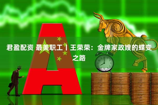 君盈配资 最美职工丨王荣荣：金牌家政嫂的蝶变之路