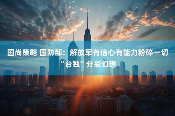 国尚策略 国防部：解放军有信心有能力粉碎一切“台独”分裂幻想