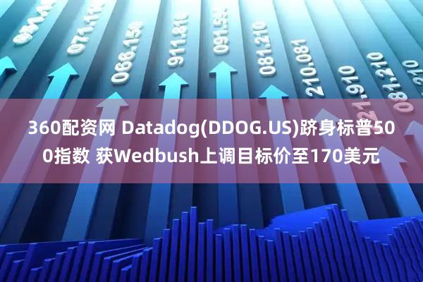 360配资网 Datadog(DDOG.US)跻身标普500指数 获Wedbush上调目标价至170美元