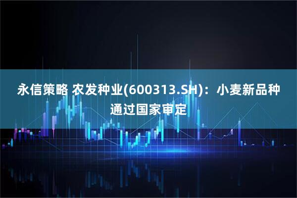 永信策略 农发种业(600313.SH)：小麦新品种通过国家审定