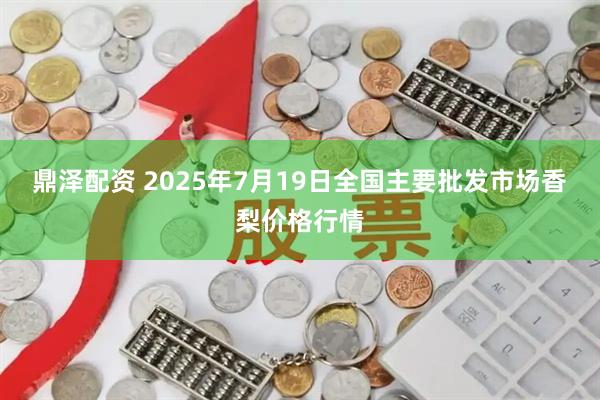 鼎泽配资 2025年7月19日全国主要批发市场香梨价格行情