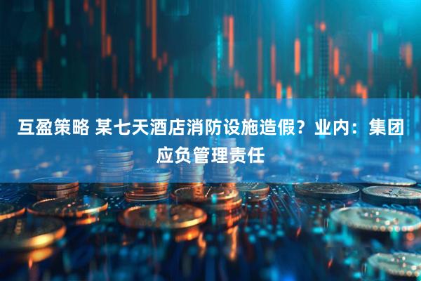 互盈策略 某七天酒店消防设施造假？业内：集团应负管理责任