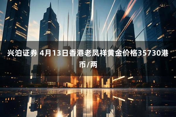 兴泊证券 4月13日香港老凤祥黄金价格35730港币/两
