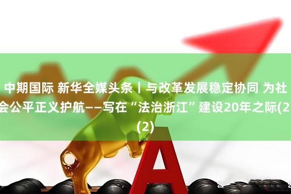 中期国际 新华全媒头条丨与改革发展稳定协同 为社会公平正义护航——写在“法治浙江”建设20年之际(2)